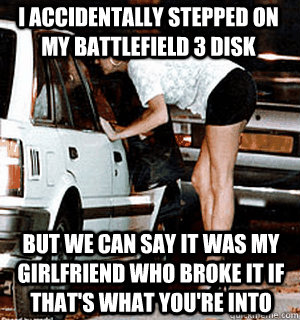 I accidentally stepped on my Battlefield 3 disk But we can say it was my girlfriend who broke it if that's what you're into - I accidentally stepped on my Battlefield 3 disk But we can say it was my girlfriend who broke it if that's what you're into  Karma Whore