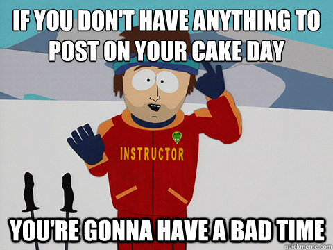 If you don't have anything to post on your cake day You're gonna have a bad time  mcbadtime