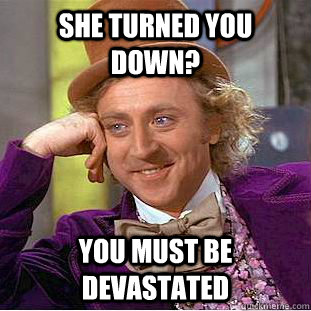 She turned you down? You must be devastated  Creepy Wonka