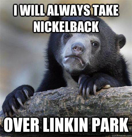 I will always take Nickelback over linkin park   Confession Bear