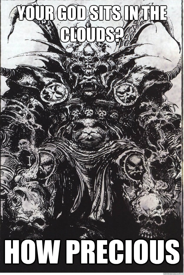 Your god sits in the clouds? how precious  Kondescending Khorne