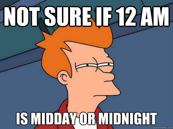 Not sure if 12 am is midday or midnight  Not sure Fry