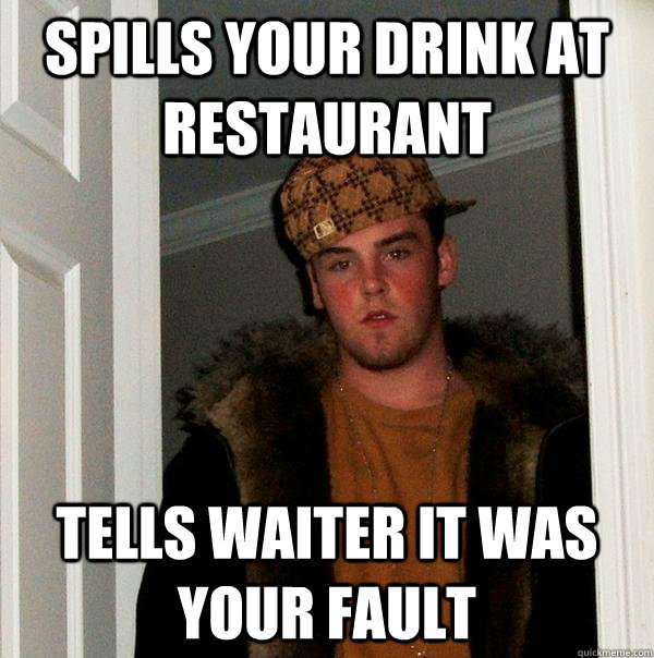 Spills your drink at restaurant Tells waiter it was your fault  Scumbag Steve