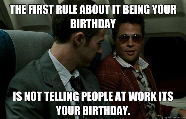 the first rule about it being your birthday  is not telling people at work its your birthday. - the first rule about it being your birthday  is not telling people at work its your birthday.  Condescending Tyler Durden