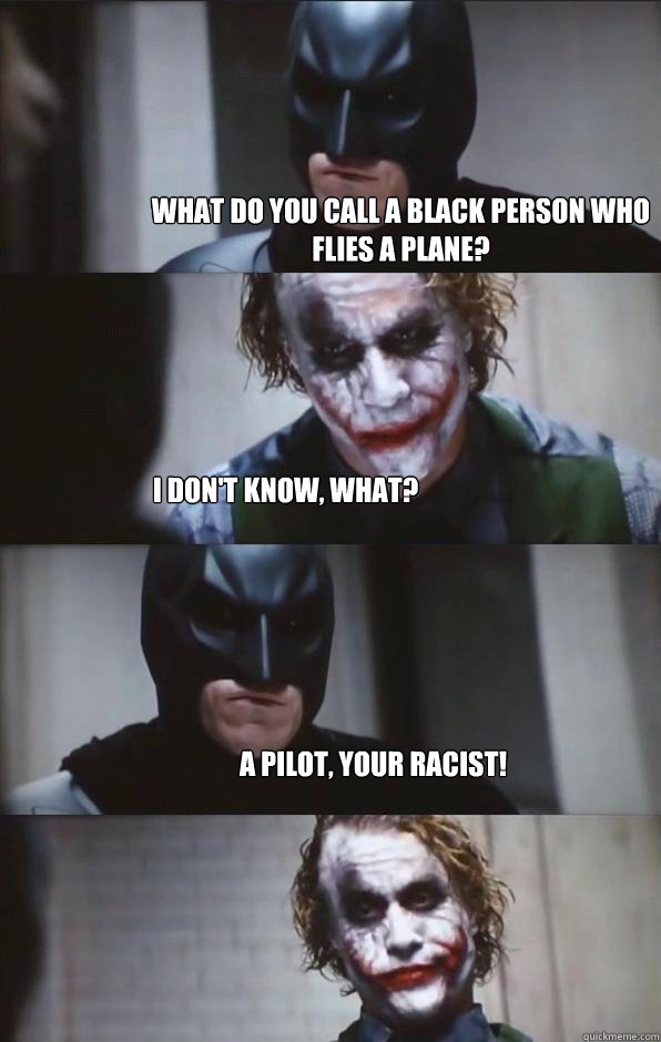 What do you call a black person who flies a plane? I don't know, what? A pilot, your racist!  Batman Panel