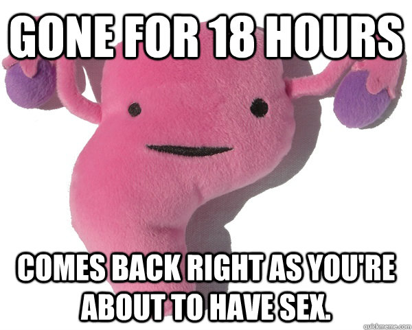 gone for 18 hours comes back right as you're about to have sex.  