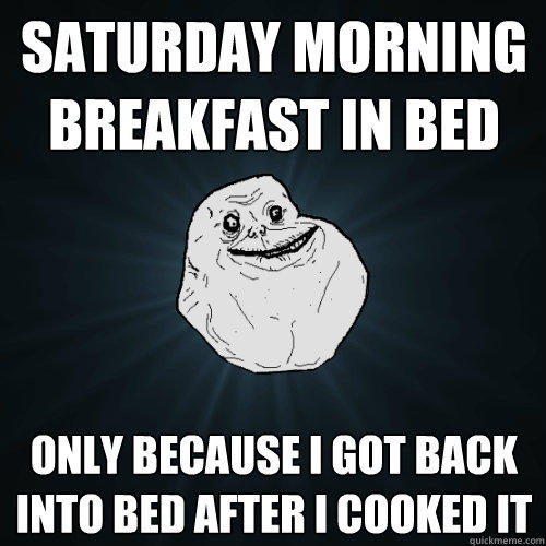 saturday morning breakfast in bed Only because i got back into bed after i cooked it - saturday morning breakfast in bed Only because i got back into bed after i cooked it  Forever Alone