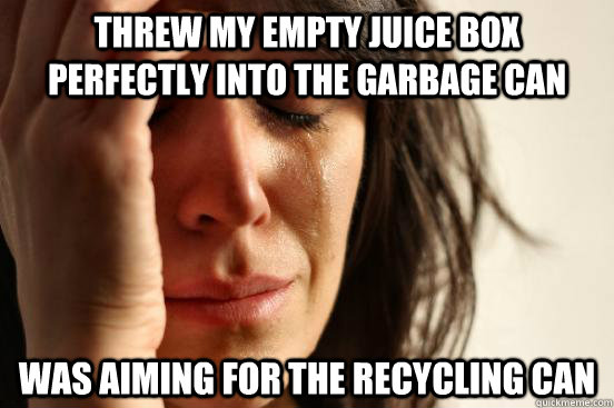 Threw my empty juice box perfectly into the garbage can  was aiming for the recycling can  First World Problems