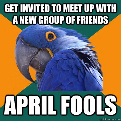 Get invited to meet up with a new group of friends april fools  Paranoid Parrot