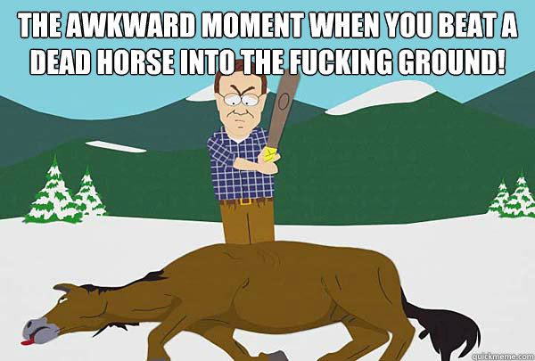 The awkward moment when you beat a dead horse into the fucking ground!  - The awkward moment when you beat a dead horse into the fucking ground!   Southpark Beating a dead horse