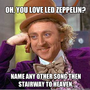 Oh, you love Led Zeppelin? Name any other song then Stairway to heaven.  Willy Wonka Meme