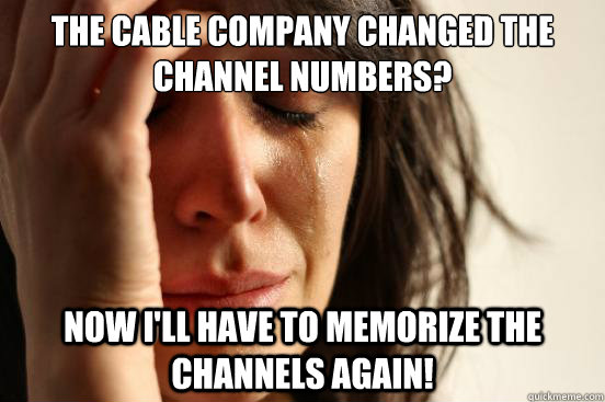 The Cable company changed the channel numbers? now i'll have to memorize the channels again!  First World Problems