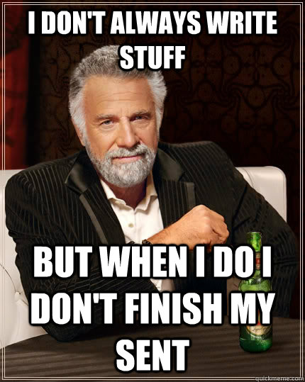 I don't always write stuff but when i do i don't finish my sent  The Most Interesting Man In The World