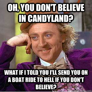 Oh, You don't believe in Candyland? What if I told you I'll send you on a boat ride to hell if you don't believe?  Creepy Wonka