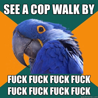 See a cop walk by FUCK FUCK FUCK FUCK FUCK FUCK FUCK FUCK  Paranoid Parrot