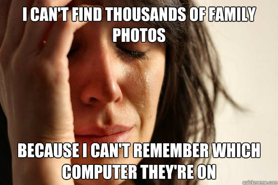 I can't find thousands of family photos because I can't remember which computer they're on  First World Problems