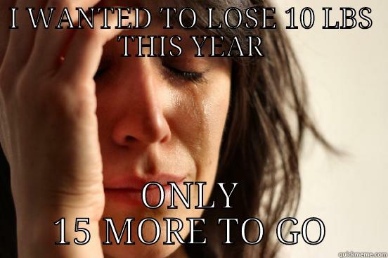 I WANTED TO LOSE 10 LBS THIS YEAR ONLY 15 MORE TO GO First World Problems