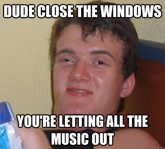 Dude close the windows  you're letting all the music out  - Dude close the windows  you're letting all the music out   10 Guy