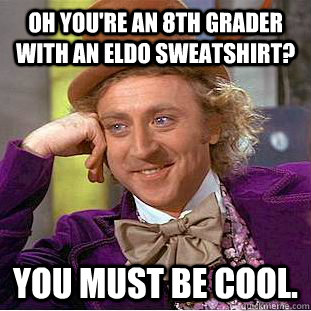 Oh you're an 8th grader with an eldo sweatshirt? You must be cool.  Condescending Wonka