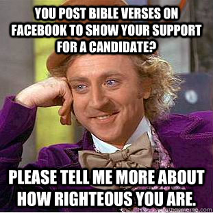 You Post Bible Verses on facebook to show your support for a candidate? Please tell me more about how righteous you are.  Condescending Wonka