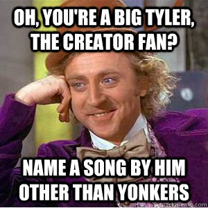 Oh, you're a big tyler, the creator fan? name a song by him other than yonkers   willy wonka
