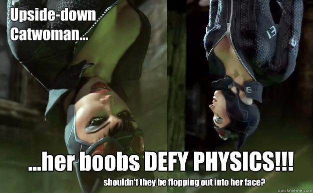 Upside-down
Catwoman... ...her boobs DEFY PHYSICS!!! shouldn't they be flopping out into her face?  
