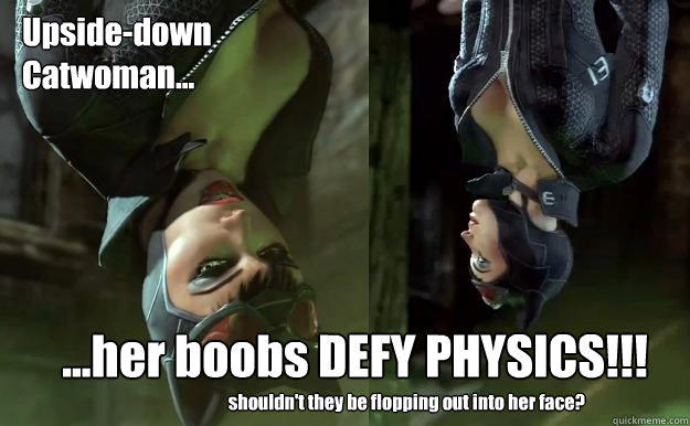 Upside-down
Catwoman... ...her boobs DEFY PHYSICS!!! shouldn't they be flopping out into her face?  