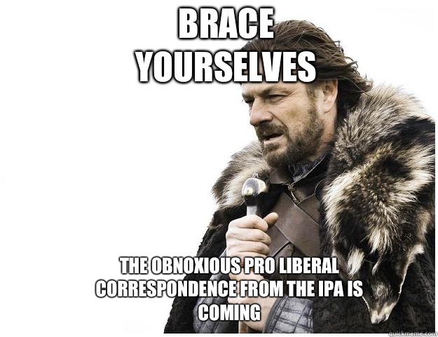 Brace yourselves The obnoxious pro liberal correspondence from the IPA is coming   Imminent Ned