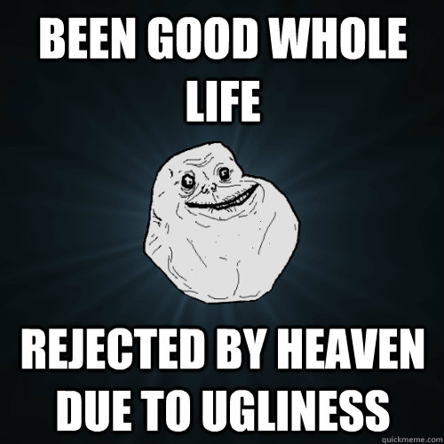been good whole life rejected by heaven due to ugliness  Forever Alone