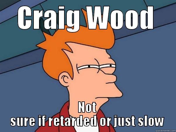 CRAIG WOOD NOT SURE IF RETARDED OR JUST SLOW Futurama Fry