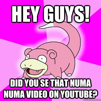 Hey guys! Did you se that Numa numa video on youtube?  Slowpoke Earthquake