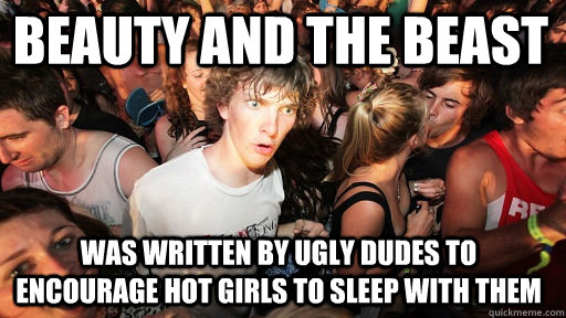 beauty and the beast was written by ugly dudes to encourage hot girls to sleep with them  Sudden Clarity Clarence