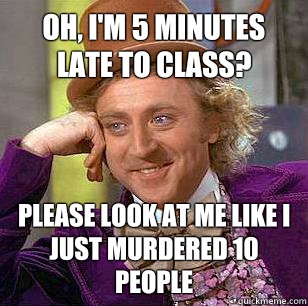 Oh, I'm 5 minutes late to class? Please look at me like I just murdered 10 people  