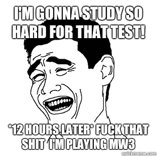 I'm gonna study so hard for that test! *12 hours later* fuck that shit  I'm playing mw3  Meme