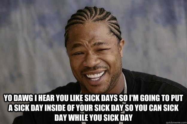  YO DAWG I HEAR YOU LIKE sick days SO I'M GOING TO PUT A SICK DAY INSIDE OF YOUR SICK DAY SO YOU CAN SICK DAY WHILE YOU SICK DAY -  YO DAWG I HEAR YOU LIKE sick days SO I'M GOING TO PUT A SICK DAY INSIDE OF YOUR SICK DAY SO YOU CAN SICK DAY WHILE YOU SICK DAY  Xzibit meme