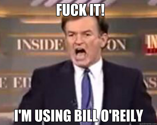 FUCK IT! I'm using Bill O'Reily  fuck it bill