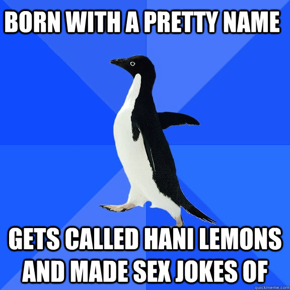 born with a pretty name gets called hani lemons and made sex jokes of  Socially Awkward Penguin