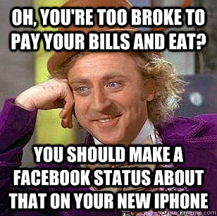 Oh, you're too broke to pay your bills and eat? You should make a facebook status about that on your new iphone - Oh, you're too broke to pay your bills and eat? You should make a facebook status about that on your new iphone  Condescending Wonka