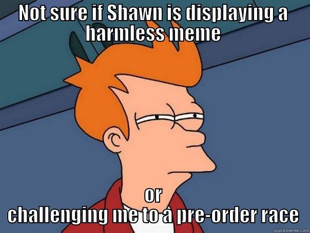 NOT SURE IF SHAWN IS DISPLAYING A HARMLESS MEME OR CHALLENGING ME TO A PRE-ORDER RACE Futurama Fry