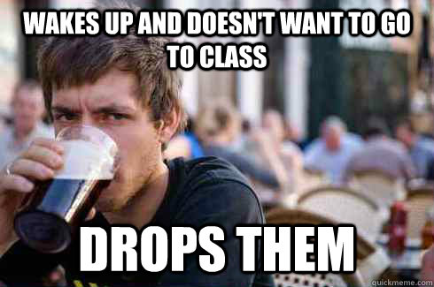Wakes up and doesn't want to go to class Drops them  Lazy College Senior