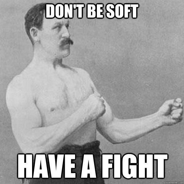 don't be soft Have a fight  overly manly man