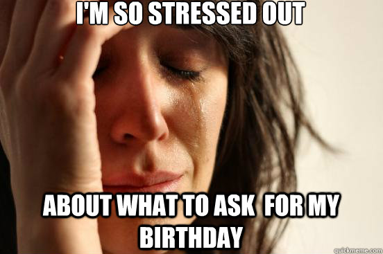 I'm so stressed out about what to ask  for my birthday  First World Problems