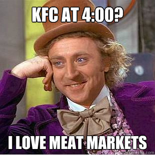KFC at 4:00? I love meat markets  Creepy Wonka
