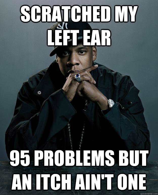 Scratched my left ear 95 problems but an itch ain't one - Scratched my left ear 95 problems but an itch ain't one  Jay Z Problems