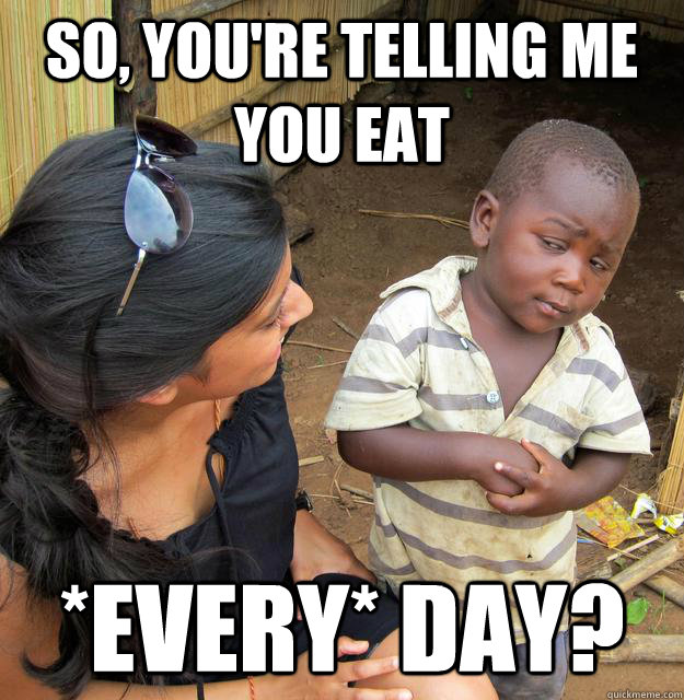 So, you're telling me you eat *every* day?  Skeptical Third World Baby
