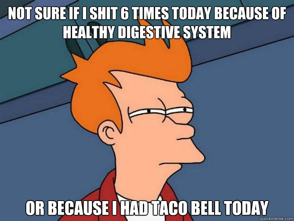 Not sure if I shit 6 times today because of healthy digestive system or because i had taco bell today  Futurama Fry