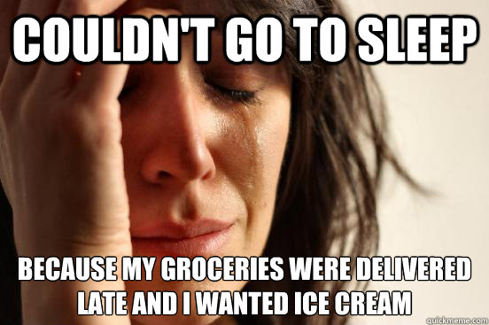 Couldn't go to sleep  because my groceries were delivered late and i wanted ice cream  First World Problems