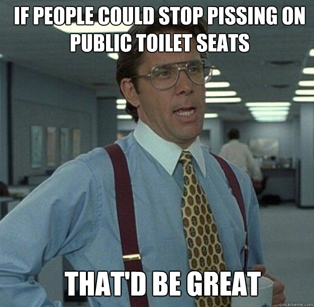 IF PEOPLE COULD STOP PISSING ON PUBLIC TOILET SEATS THAT'D BE GREAT  thatd be great
