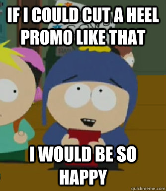 If I could cut a heel promo like that  I would be so happy  Craig - I would be so happy