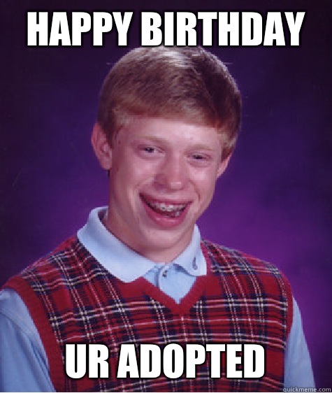 Happy Birthday Ur Adopted  Bad Luck Brian